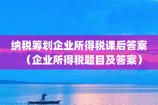 纳税筹划企业所得税课后答案（企业所得税题目及答案）