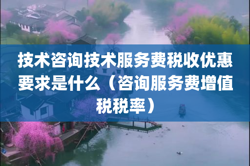 技术咨询技术服务费税收优惠要求是什么（咨询服务费增值税税率）