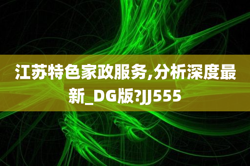 江苏特色家政服务,分析深度最新_DG版?JJ555