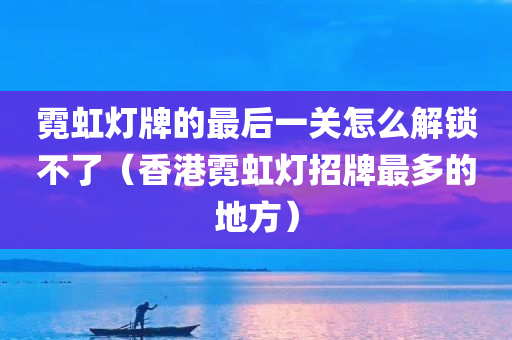 霓虹灯牌的最后一关怎么解锁不了（香港霓虹灯招牌最多的地方）