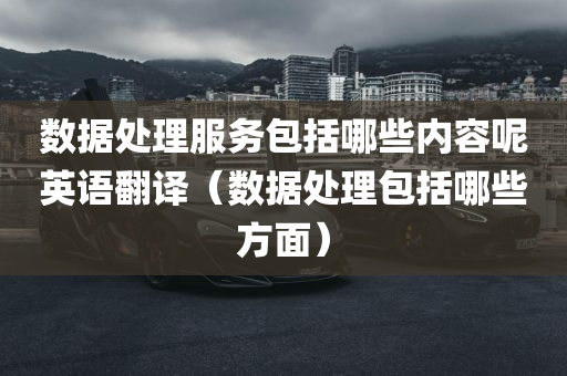 数据处理服务包括哪些内容呢英语翻译（数据处理包括哪些方面）