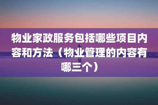 物业家政服务包括哪些项目内容和方法（物业管理的内容有哪三个）