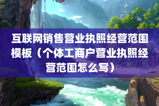 互联网销售营业执照经营范围模板（个体工商户营业执照经营范围怎么写）