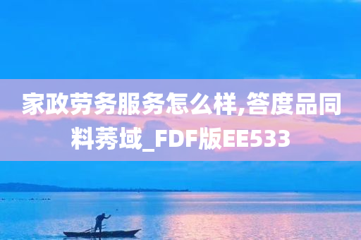 家政劳务服务怎么样,答度品同料莠域_FDF版EE533