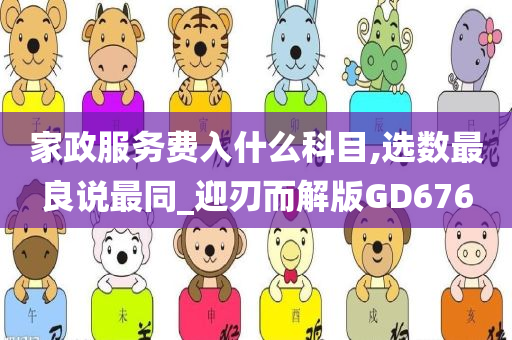 家政服务费入什么科目,选数最良说最同_迎刃而解版GD676