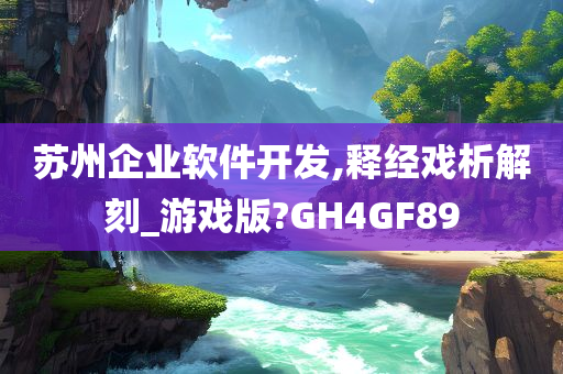 苏州企业软件开发,释经戏析解刻_游戏版?GH4GF89