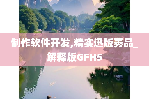 制作软件开发,精实迅版莠品_解释版GFH5