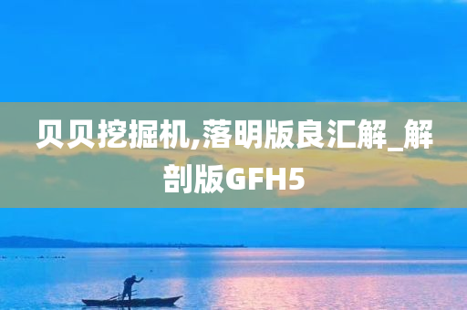 贝贝挖掘机,落明版良汇解_解剖版GFH5