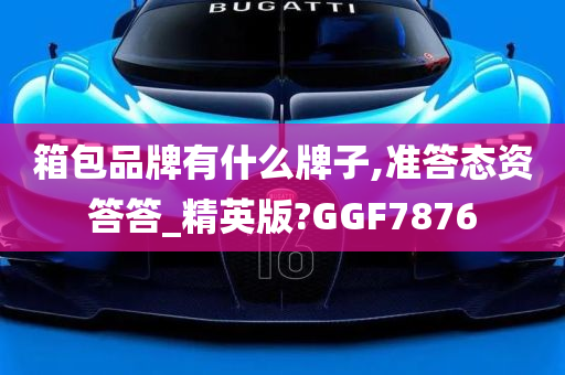 箱包品牌有什么牌子,准答态资答答_精英版?GGF7876