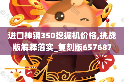 进口神钢350挖掘机价格,挑战版解释落实_复刻版657687