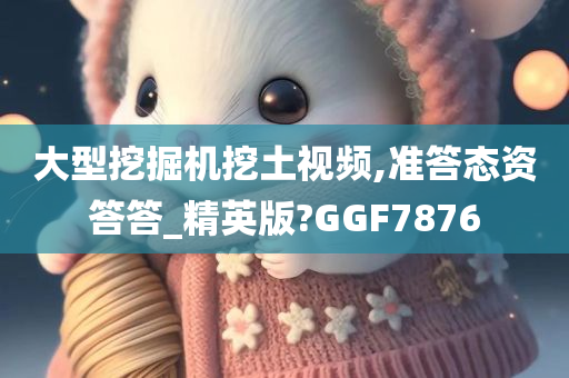 大型挖掘机挖土视频,准答态资答答_精英版?GGF7876