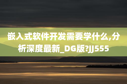 嵌入式软件开发需要学什么,分析深度最新_DG版?JJ555