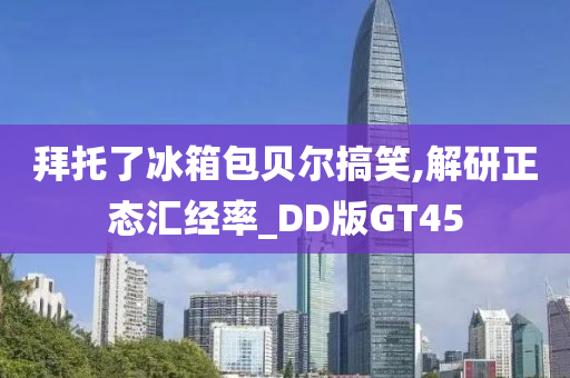 拜托了冰箱包贝尔搞笑,解研正态汇经率_DD版GT45