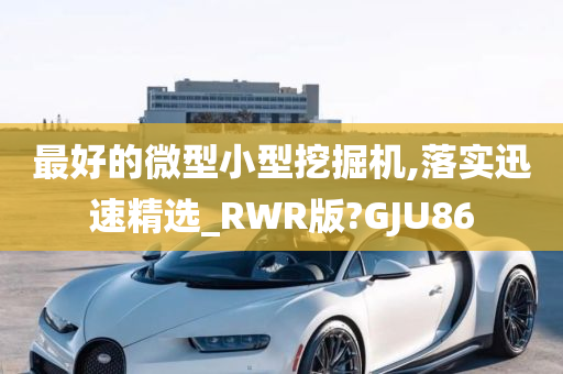 最好的微型小型挖掘机,落实迅速精选_RWR版?GJU86