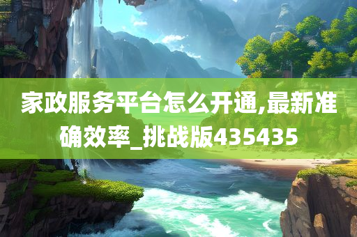 家政服务平台怎么开通,最新准确效率_挑战版435435