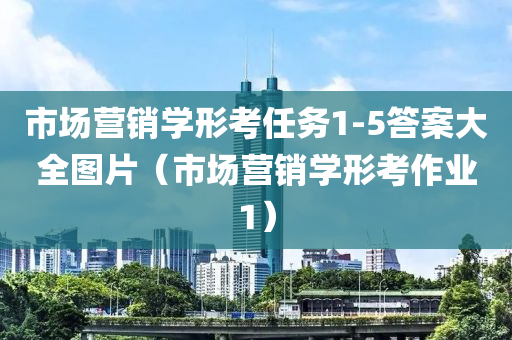 市场营销学形考任务1-5答案大全图片（市场营销学形考作业1）