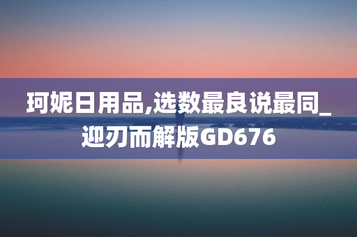 珂妮日用品,选数最良说最同_迎刃而解版GD676