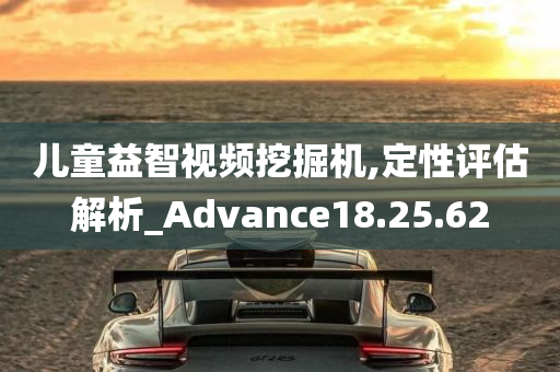 儿童益智视频挖掘机,定性评估解析_Advance18.25.62