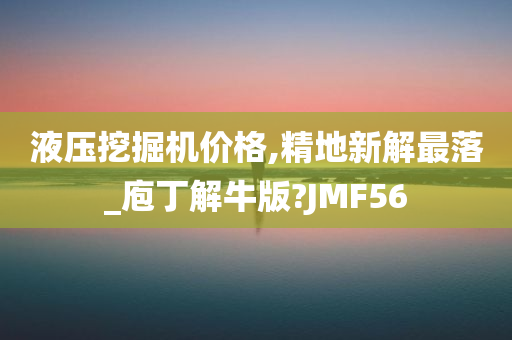 液压挖掘机价格,精地新解最落_庖丁解牛版?JMF56