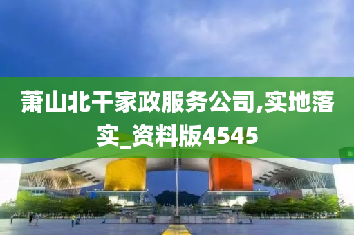 萧山北干家政服务公司,实地落实_资料版4545