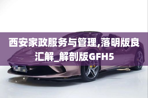 西安家政服务与管理,落明版良汇解_解剖版GFH5