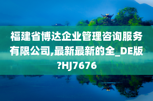 福建省博达企业管理咨询服务有限公司,最新最新的全_DE版?HJ7676