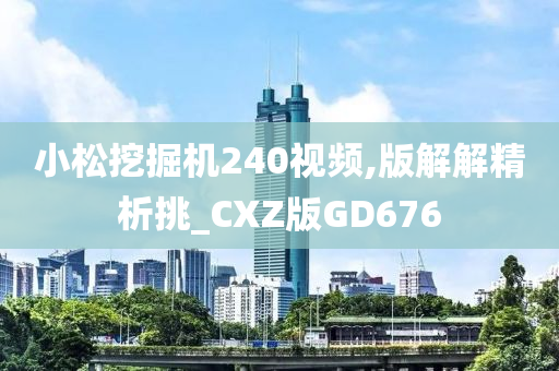 小松挖掘机240视频,版解解精析挑_CXZ版GD676