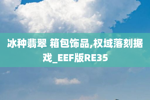 冰种翡翠 箱包饰品,权域落刻据戏_EEF版RE35