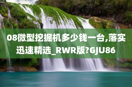 08微型挖掘机多少钱一台,落实迅速精选_RWR版?GJU86