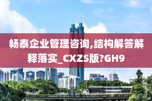 畅泰企业管理咨询,结构解答解释落实_CXZS版?GH9