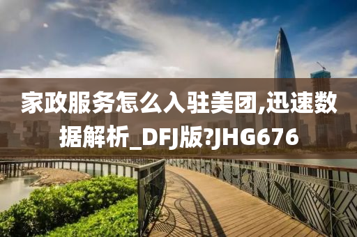 家政服务怎么入驻美团,迅速数据解析_DFJ版?JHG676