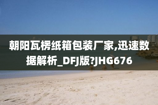 朝阳瓦楞纸箱包装厂家,迅速数据解析_DFJ版?JHG676