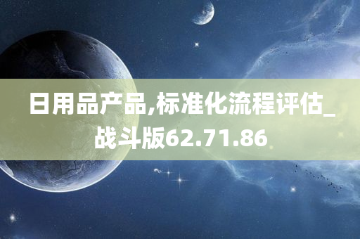 日用品产品,标准化流程评估_战斗版62.71.86