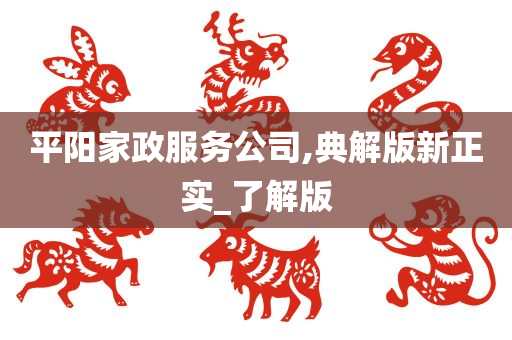 平阳家政服务公司,典解版新正实_了解版