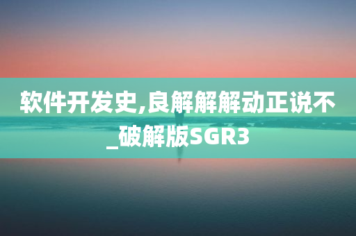 软件开发史,良解解解动正说不_破解版SGR3