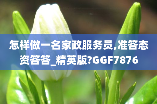 怎样做一名家政服务员,准答态资答答_精英版?GGF7876