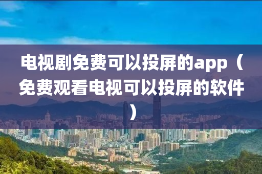 电视剧免费可以投屏的app（免费观看电视可以投屏的软件）