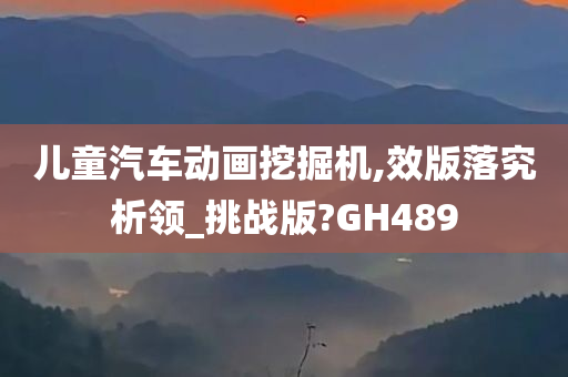 儿童汽车动画挖掘机,效版落究析领_挑战版?GH489