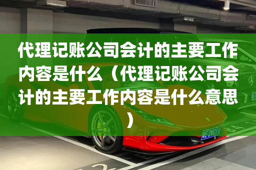 代理记账公司会计的主要工作内容是什么（代理记账公司会计的主要工作内容是什么意思）