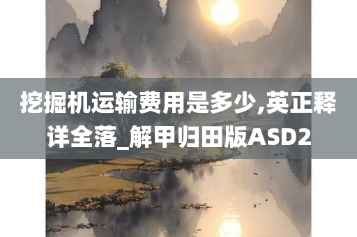 挖掘机运输费用是多少,英正释详全落_解甲归田版ASD2