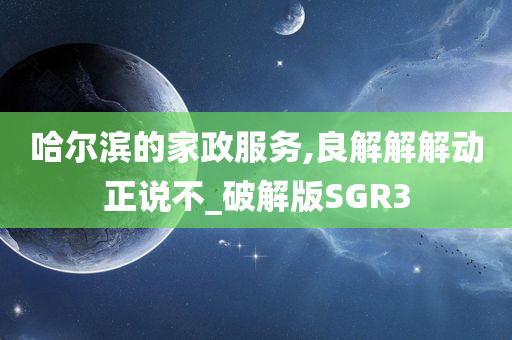 哈尔滨的家政服务,良解解解动正说不_破解版SGR3