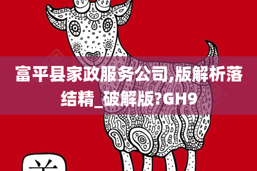 富平县家政服务公司,版解析落结精_破解版?GH9