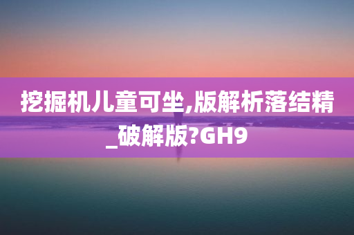 挖掘机儿童可坐,版解析落结精_破解版?GH9