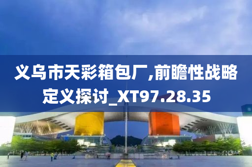 义乌市天彩箱包厂,前瞻性战略定义探讨_XT97.28.35