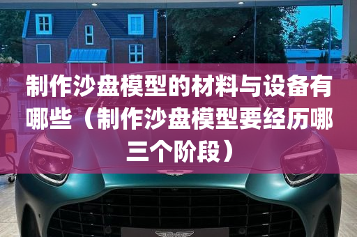 制作沙盘模型的材料与设备有哪些（制作沙盘模型要经历哪三个阶段）