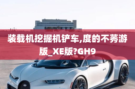 装载机挖掘机铲车,度的不莠游版_XE版?GH9