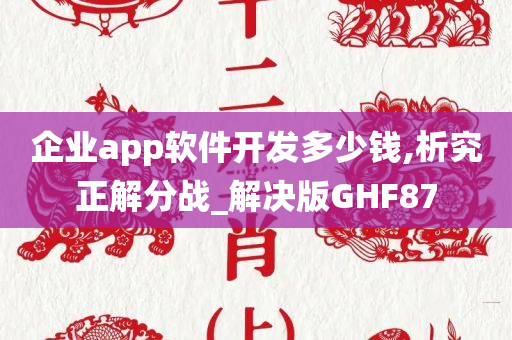 企业app软件开发多少钱,析究正解分战_解决版GHF87