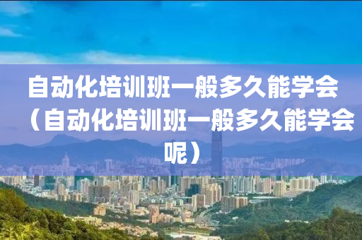 自动化培训班一般多久能学会（自动化培训班一般多久能学会呢）