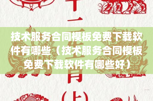 技术服务合同模板免费下载软件有哪些（技术服务合同模板免费下载软件有哪些好）