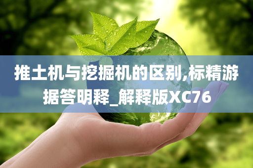 推土机与挖掘机的区别,标精游据答明释_解释版XC76